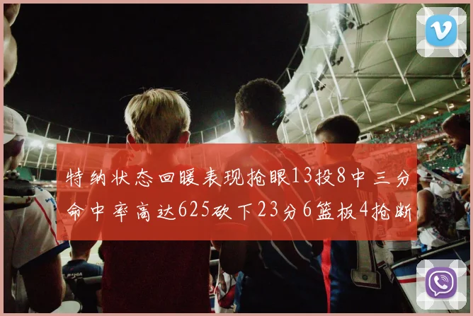 特纳状态回暖表现抢眼13投8中三分命中率高达625砍下23分6篮板4抢断1盖帽
