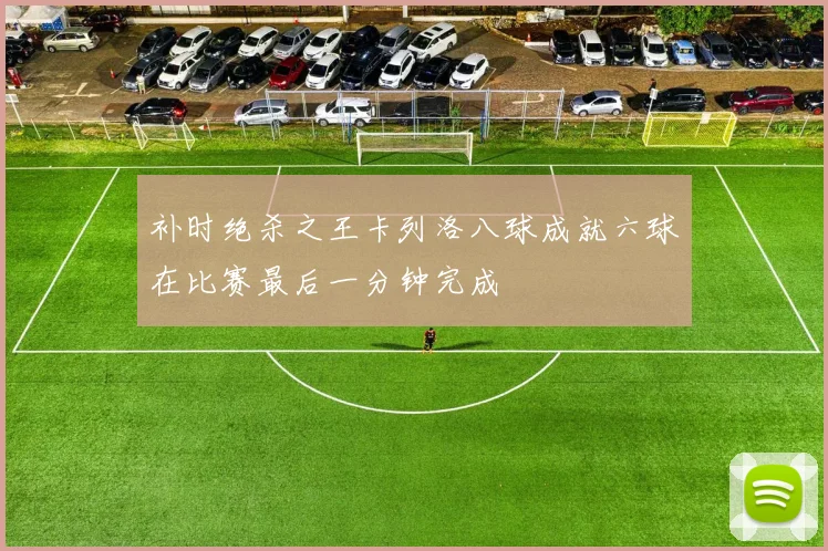 补时绝杀之王卡列洛八球成就六球在比赛最后一分钟完成