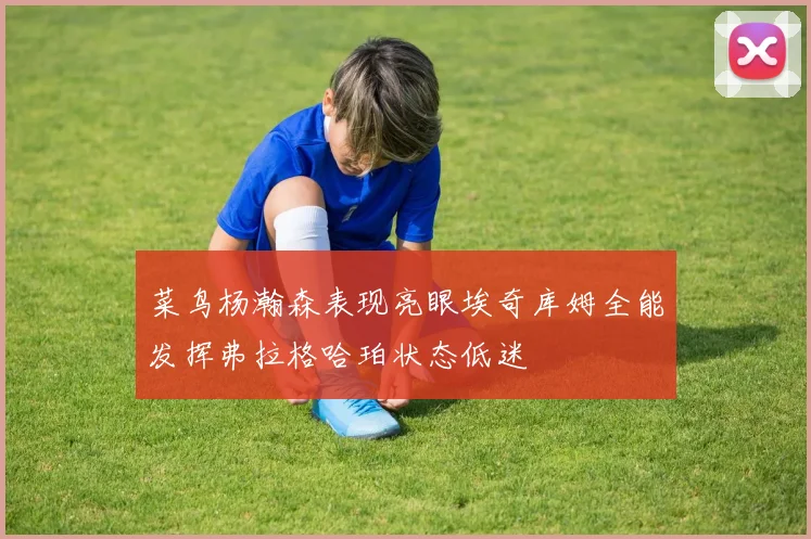 菜鸟杨瀚森表现亮眼埃奇库姆全能发挥弗拉格哈珀状态低迷