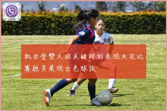 凯尔登赞文班关键时刻表现决定比赛胜负展现出色球技