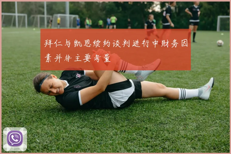 拜仁与凯恩续约谈判进行中财务因素并非主要考量