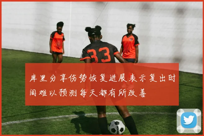 库里分享伤势恢复进展表示复出时间难以预测每天都有所改善