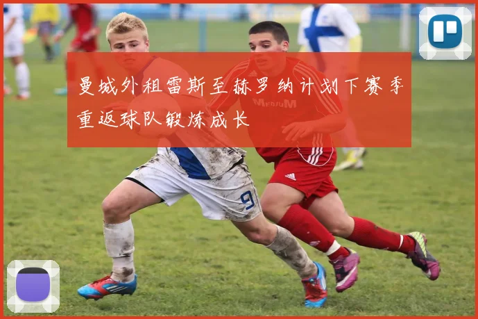 曼城外租雷斯至赫罗纳计划下赛季重返球队锻炼成长