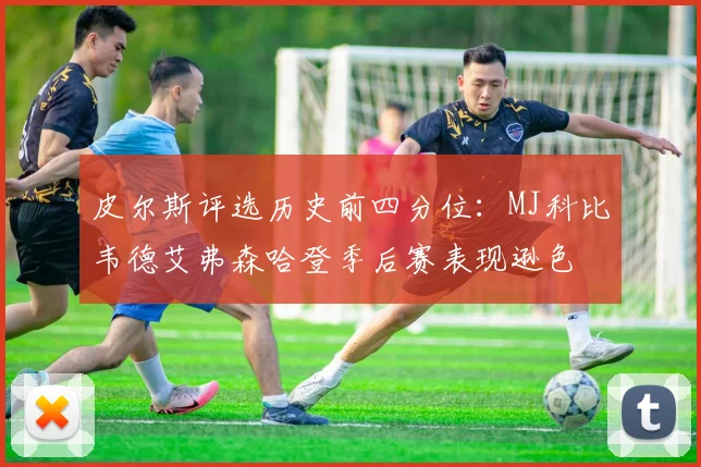 皮尔斯评选历史前四分位：MJ科比韦德艾弗森哈登季后赛表现逊色