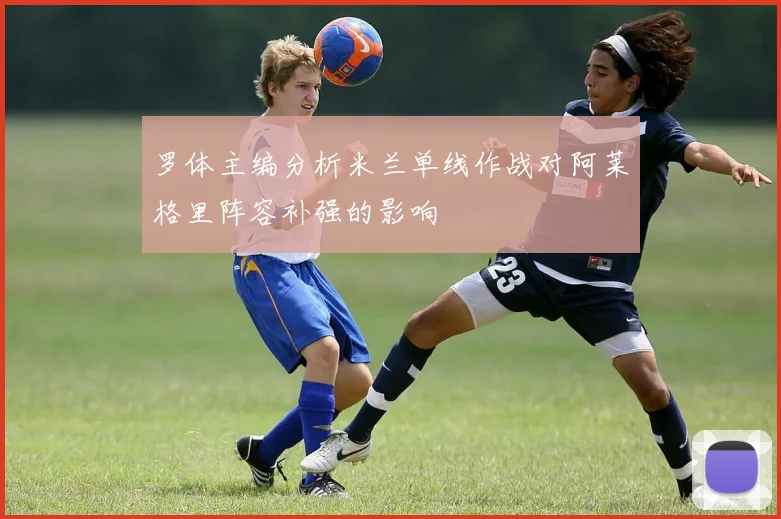 罗体主编分析米兰单线作战对阿莱格里阵容补强的影响