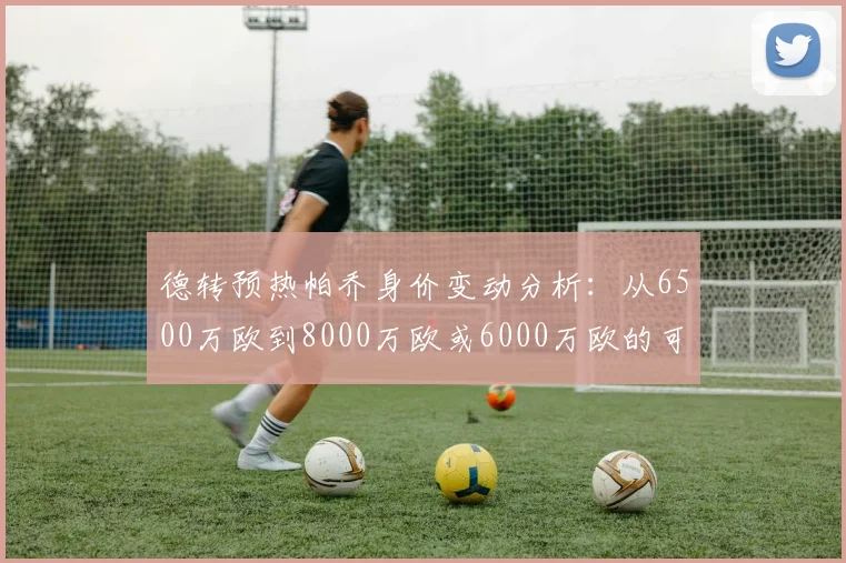 德转预热帕乔身价变动分析：从6500万欧到8000万欧或6000万欧的可能性探讨