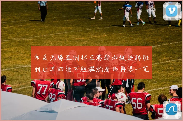 印度无缘亚洲杯正赛新加坡逆转胜利让其四场不胜尴尬局面再添一笔