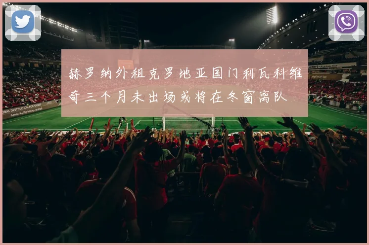 赫罗纳外租克罗地亚国门利瓦科维奇三个月未出场或将在冬窗离队