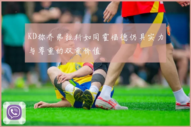 KD称乔弗拉科如同霍福德仍具实力与尊重的双重价值