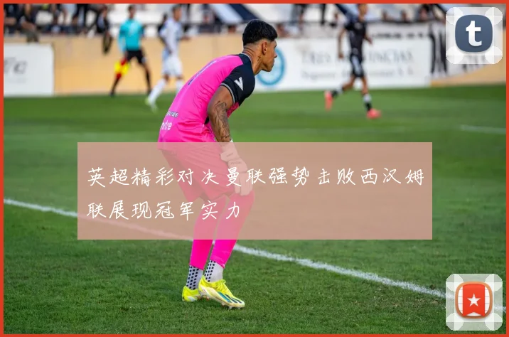 英超精彩对决曼联强势击败西汉姆联展现冠军实力