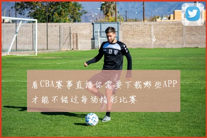 看CBA赛事直播你需要下载哪些APP才能不错过每场精彩比赛