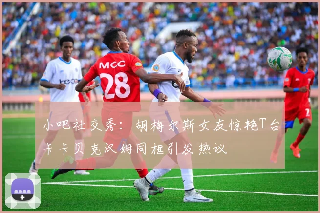 小吧社交秀：胡梅尔斯女友惊艳T台卡卡贝克汉姆同框引发热议