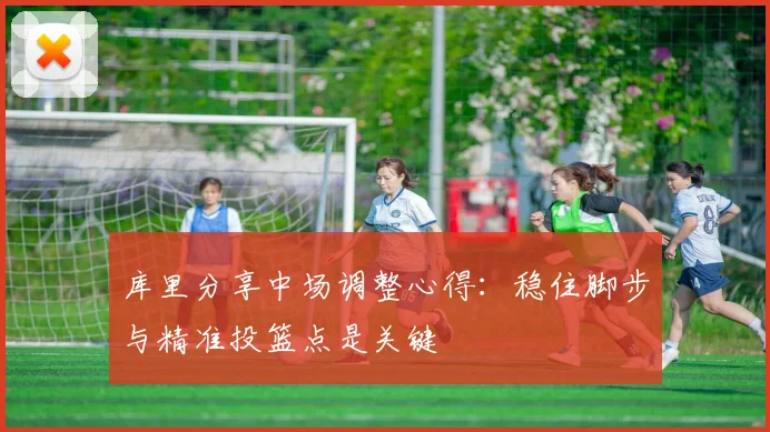 库里分享中场调整心得：稳住脚步与精准投篮点是关键