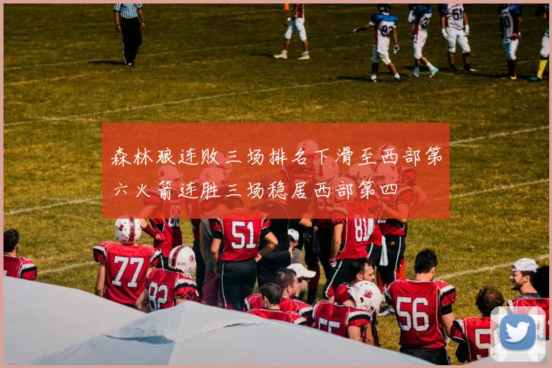 森林狼连败三场排名下滑至西部第六火箭连胜三场稳居西部第四