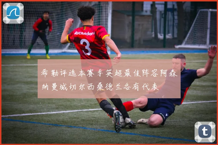 希勒评选本赛季英超最佳阵容阿森纳曼城切尔西桑德兰各有代表