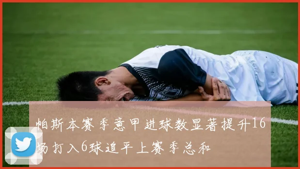 帕斯本赛季意甲进球数显著提升16场打入6球追平上赛季总和