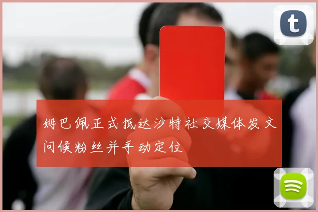 姆巴佩正式抵达沙特社交媒体发文问候粉丝并手动定位