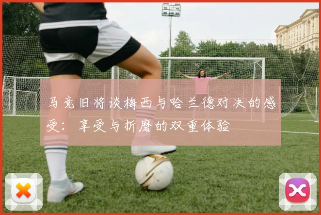 马竞旧将谈梅西与哈兰德对决的感受：享受与折磨的双重体验