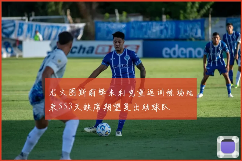 尤文图斯前锋米利克重返训练场结束553天缺席期望复出助球队