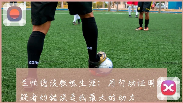 兰帕德谈教练生涯：用行动证明质疑者的错误是我最大的动力