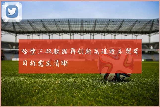 哈登三双数据再创新高追赶东契奇目标愈发清晰