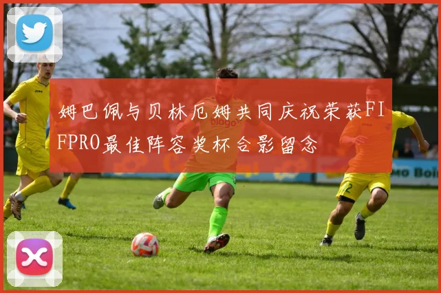 姆巴佩与贝林厄姆共同庆祝荣获FIFPRO最佳阵容奖杯合影留念