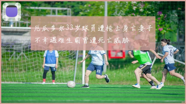 厄瓜多尔33岁球员遭枪击身亡妻子不幸遇难生前曾遭死亡威胁