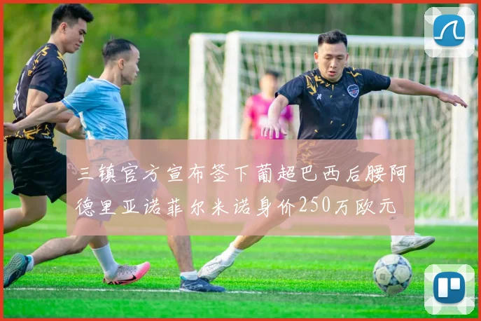 三镇官方宣布签下葡超巴西后腰阿德里亚诺菲尔米诺身价250万欧元