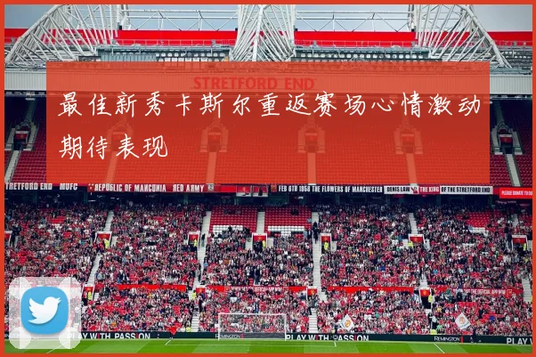 最佳新秀卡斯尔重返赛场心情激动期待表现