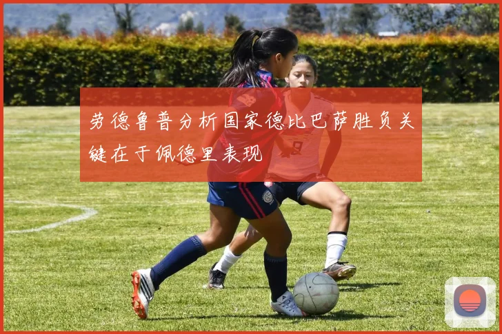 劳德鲁普分析国家德比巴萨胜负关键在于佩德里表现