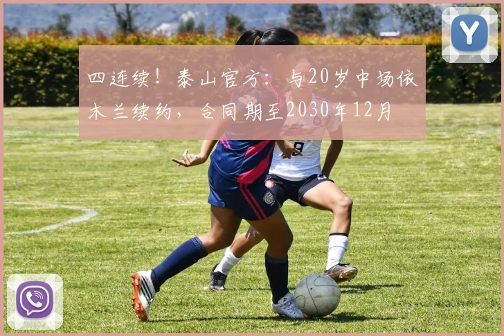 四连续！泰山官方：与20岁中场依木兰续约，合同期至2030年12月