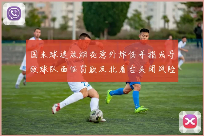 国米球迷放烟花意外炸伤手指或导致球队面临罚款及北看台关闭风险