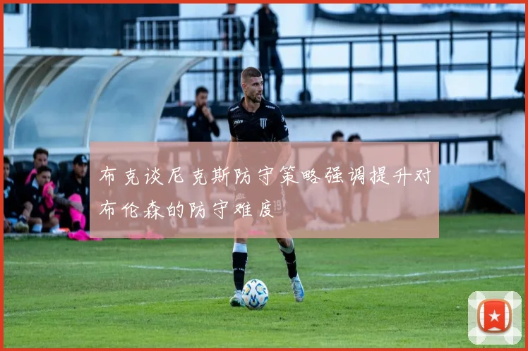 布克谈尼克斯防守策略强调提升对布伦森的防守难度