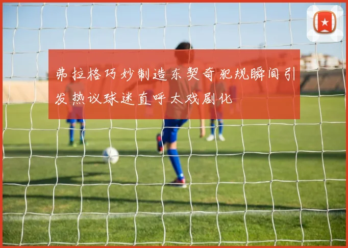 弗拉格巧妙制造东契奇犯规瞬间引发热议球迷直呼太戏剧化