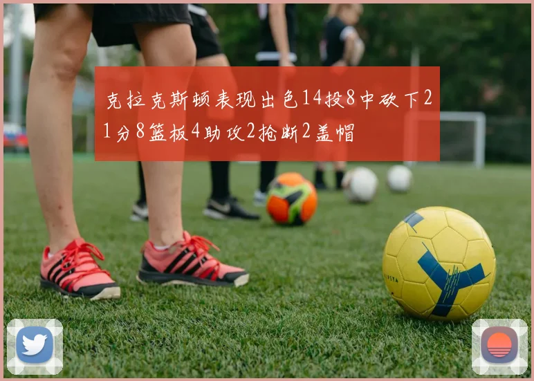克拉克斯顿表现出色14投8中砍下21分8篮板4助攻2抢断2盖帽