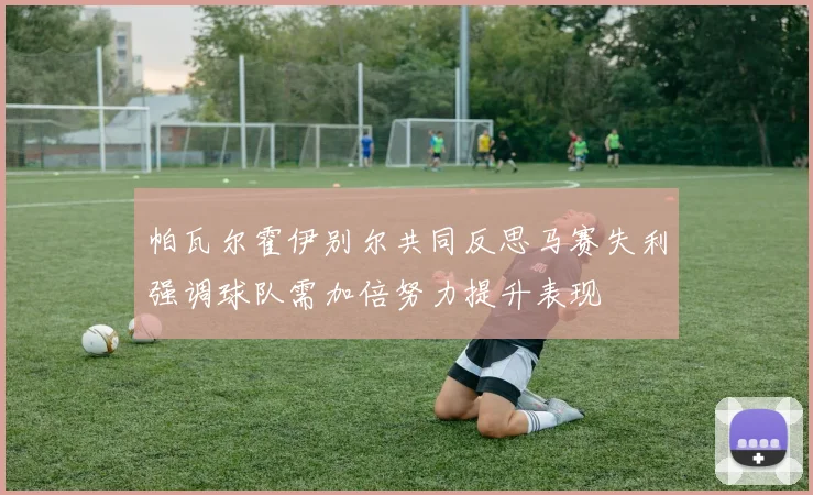 帕瓦尔霍伊别尔共同反思马赛失利强调球队需加倍努力提升表现