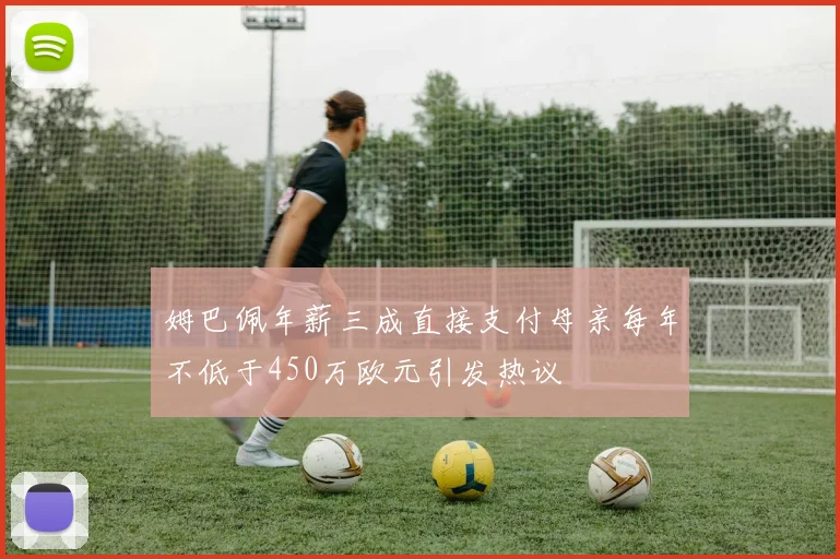 姆巴佩年薪三成直接支付母亲每年不低于450万欧元引发热议