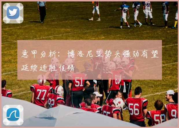 意甲分析：博洛尼亚势头强劲有望延续连胜佳绩