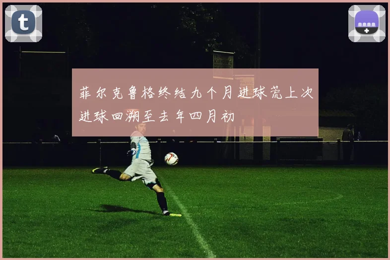 菲尔克鲁格终结九个月进球荒上次进球回溯至去年四月初