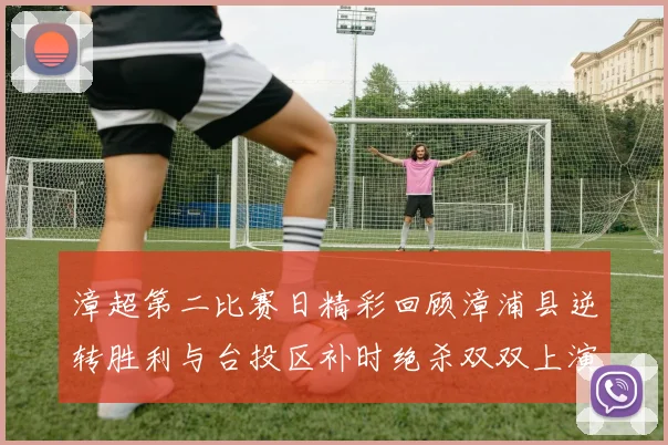 漳超第二比赛日精彩回顾漳浦县逆转胜利与台投区补时绝杀双双上演