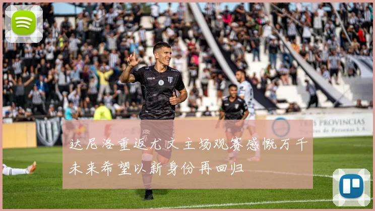 达尼洛重返尤文主场观赛感慨万千未来希望以新身份再回归