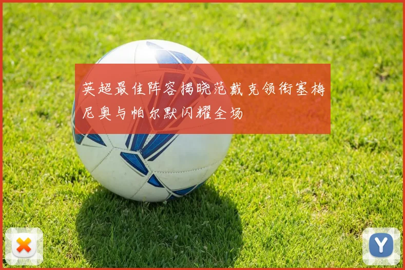 英超最佳阵容揭晓范戴克领衔塞梅尼奥与帕尔默闪耀全场