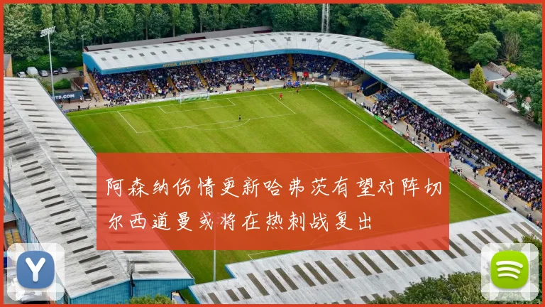 阿森纳伤情更新哈弗茨有望对阵切尔西道曼或将在热刺战复出