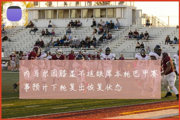 内马尔因膝盖不适缺席本轮巴甲赛事预计下轮复出恢复状态