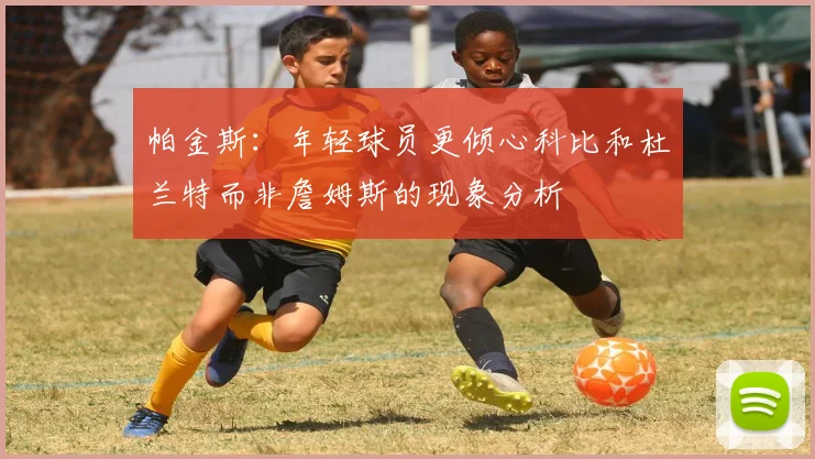 帕金斯：年轻球员更倾心科比和杜兰特而非詹姆斯的现象分析